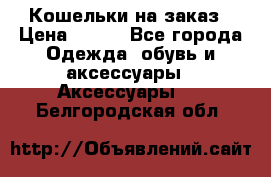 Кошельки на заказ › Цена ­ 800 - Все города Одежда, обувь и аксессуары » Аксессуары   . Белгородская обл.